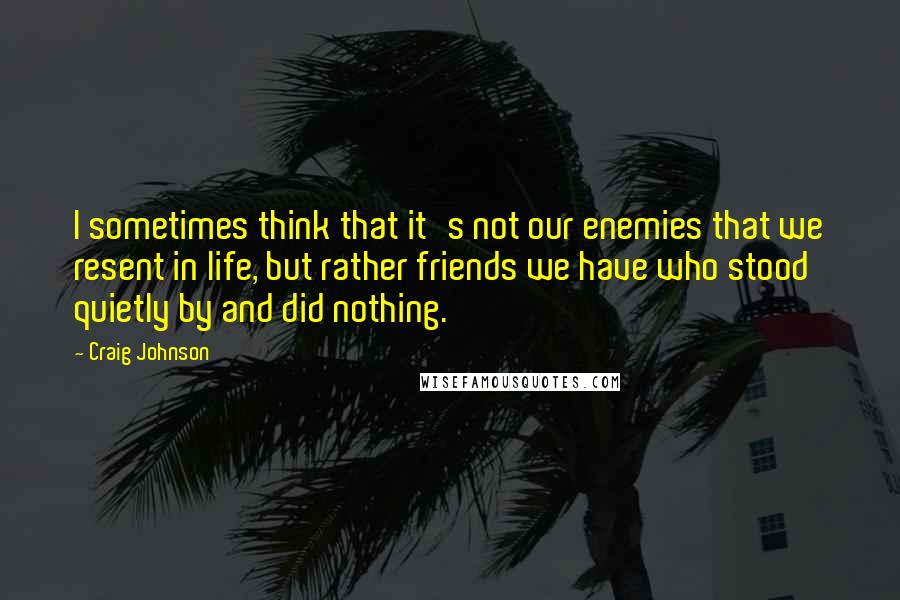 Craig Johnson Quotes: I sometimes think that it's not our enemies that we resent in life, but rather friends we have who stood quietly by and did nothing.