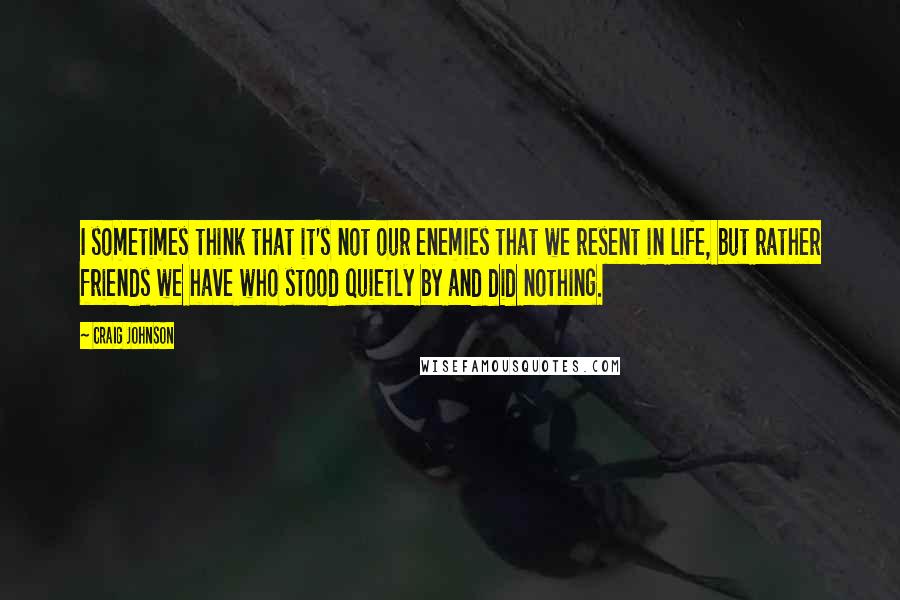 Craig Johnson Quotes: I sometimes think that it's not our enemies that we resent in life, but rather friends we have who stood quietly by and did nothing.