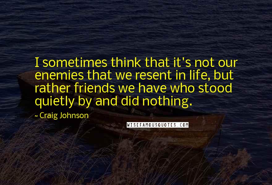Craig Johnson Quotes: I sometimes think that it's not our enemies that we resent in life, but rather friends we have who stood quietly by and did nothing.