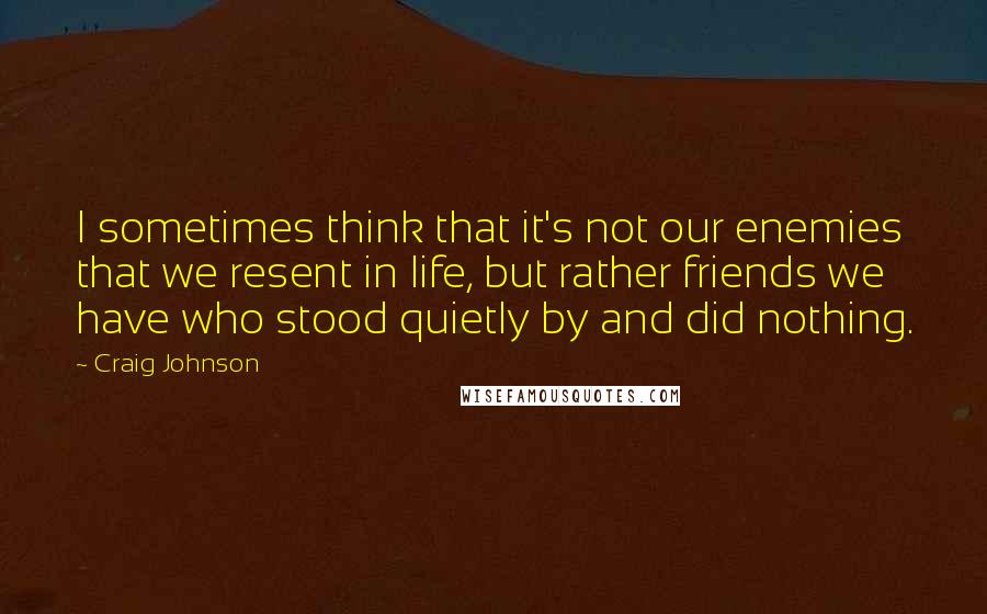 Craig Johnson Quotes: I sometimes think that it's not our enemies that we resent in life, but rather friends we have who stood quietly by and did nothing.