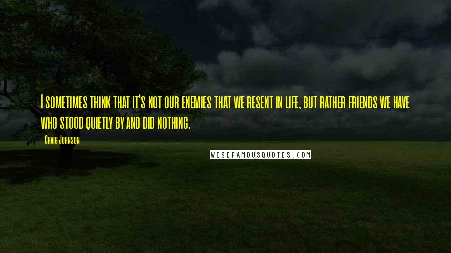 Craig Johnson Quotes: I sometimes think that it's not our enemies that we resent in life, but rather friends we have who stood quietly by and did nothing.