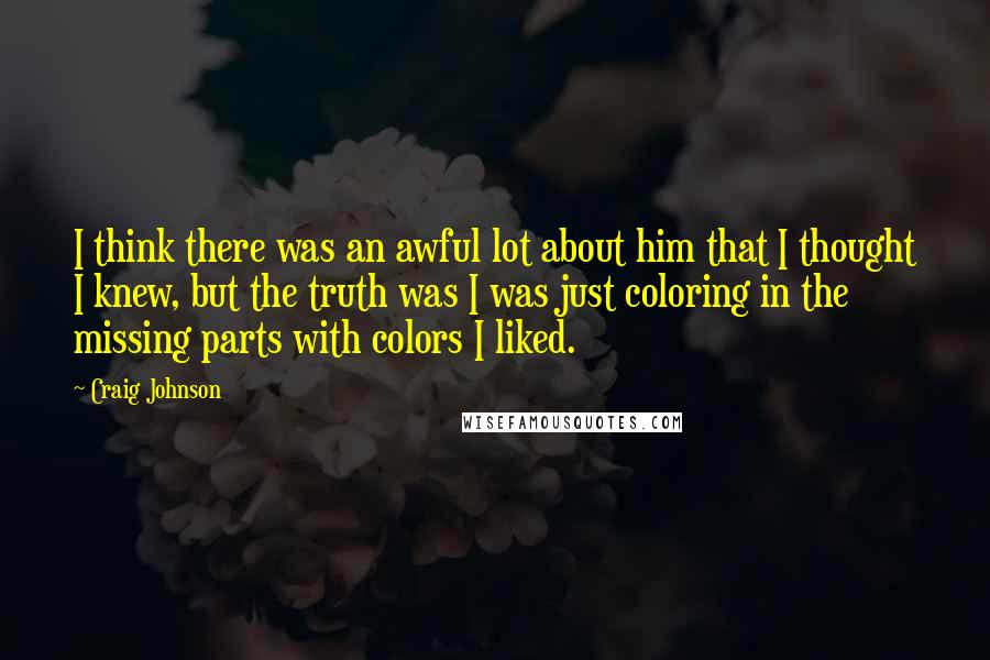 Craig Johnson Quotes: I think there was an awful lot about him that I thought I knew, but the truth was I was just coloring in the missing parts with colors I liked.