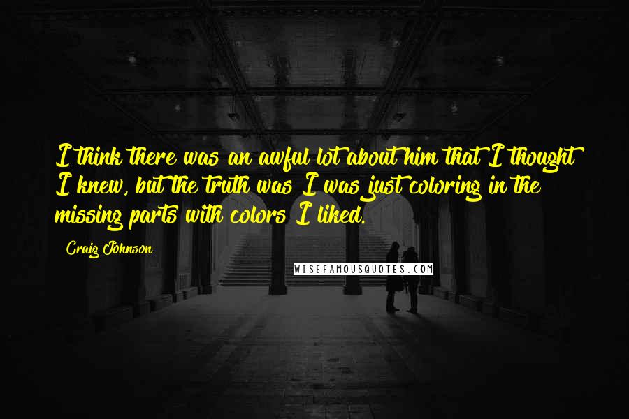 Craig Johnson Quotes: I think there was an awful lot about him that I thought I knew, but the truth was I was just coloring in the missing parts with colors I liked.