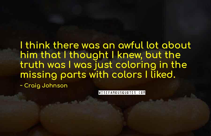 Craig Johnson Quotes: I think there was an awful lot about him that I thought I knew, but the truth was I was just coloring in the missing parts with colors I liked.