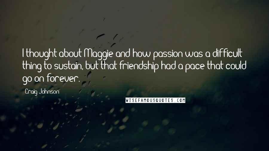 Craig Johnson Quotes: I thought about Maggie and how passion was a difficult thing to sustain, but that friendship had a pace that could go on forever.