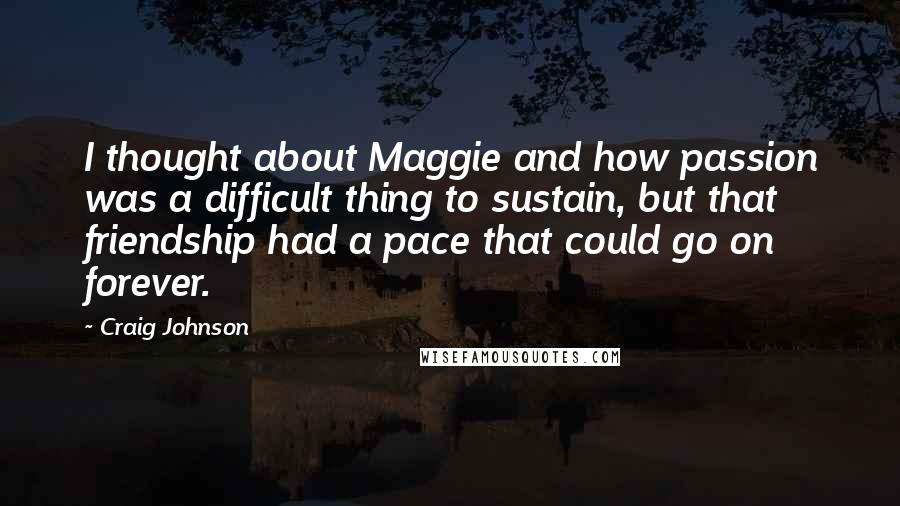 Craig Johnson Quotes: I thought about Maggie and how passion was a difficult thing to sustain, but that friendship had a pace that could go on forever.