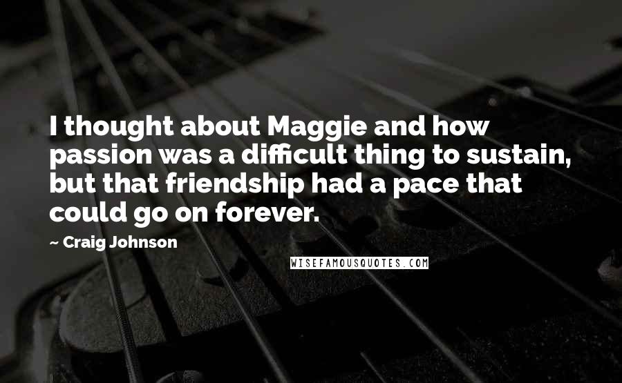 Craig Johnson Quotes: I thought about Maggie and how passion was a difficult thing to sustain, but that friendship had a pace that could go on forever.