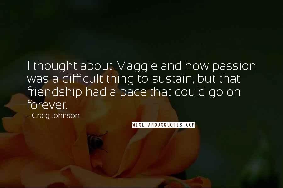 Craig Johnson Quotes: I thought about Maggie and how passion was a difficult thing to sustain, but that friendship had a pace that could go on forever.