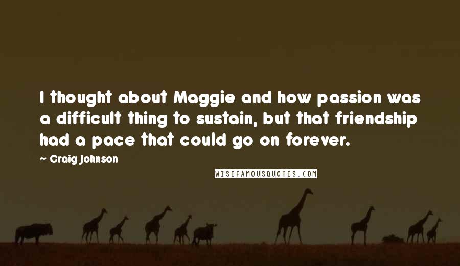 Craig Johnson Quotes: I thought about Maggie and how passion was a difficult thing to sustain, but that friendship had a pace that could go on forever.