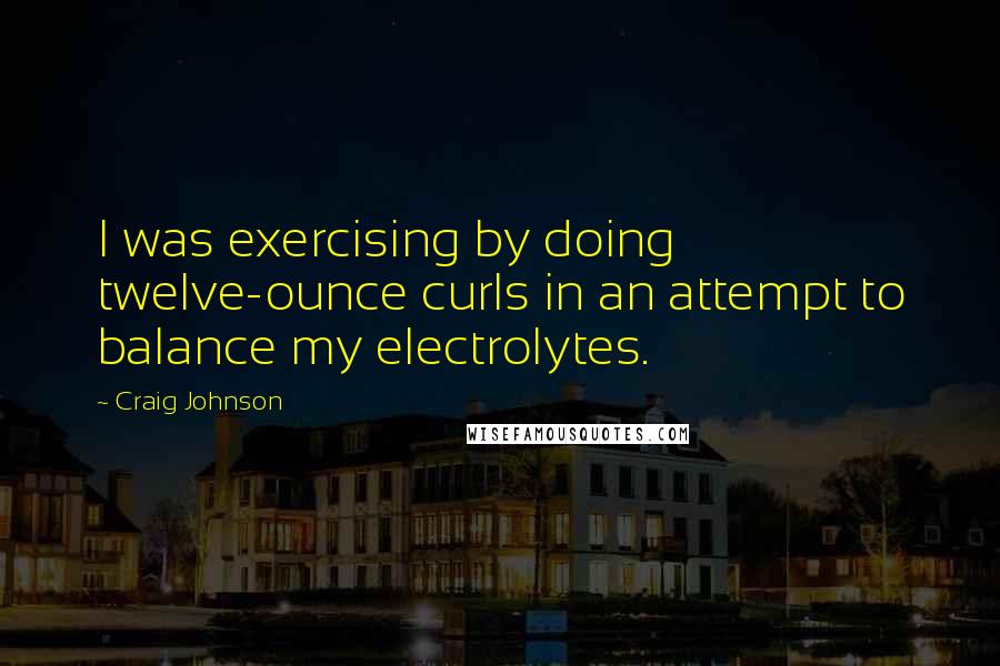 Craig Johnson Quotes: I was exercising by doing twelve-ounce curls in an attempt to balance my electrolytes.