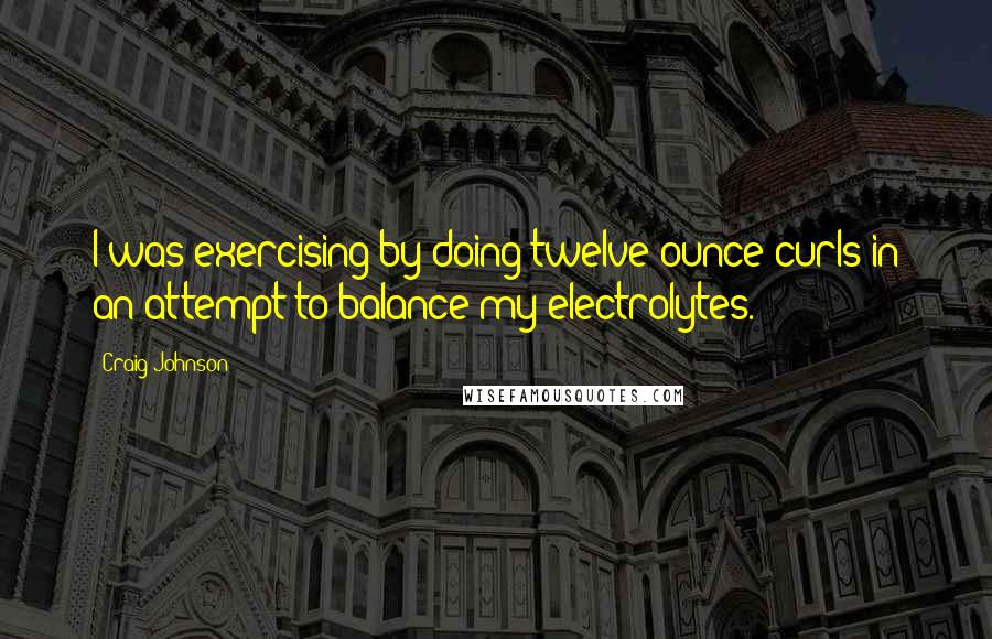 Craig Johnson Quotes: I was exercising by doing twelve-ounce curls in an attempt to balance my electrolytes.