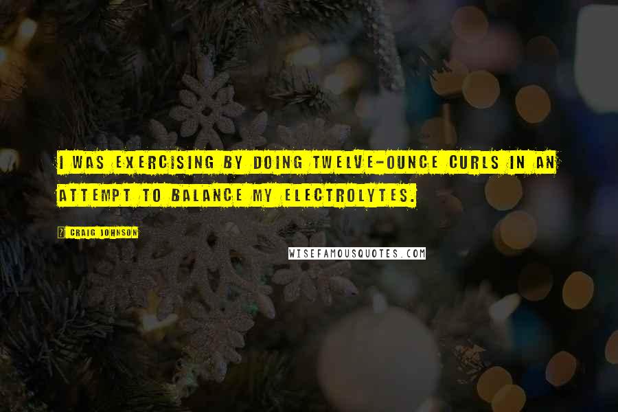 Craig Johnson Quotes: I was exercising by doing twelve-ounce curls in an attempt to balance my electrolytes.