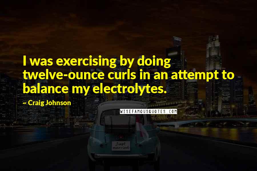 Craig Johnson Quotes: I was exercising by doing twelve-ounce curls in an attempt to balance my electrolytes.