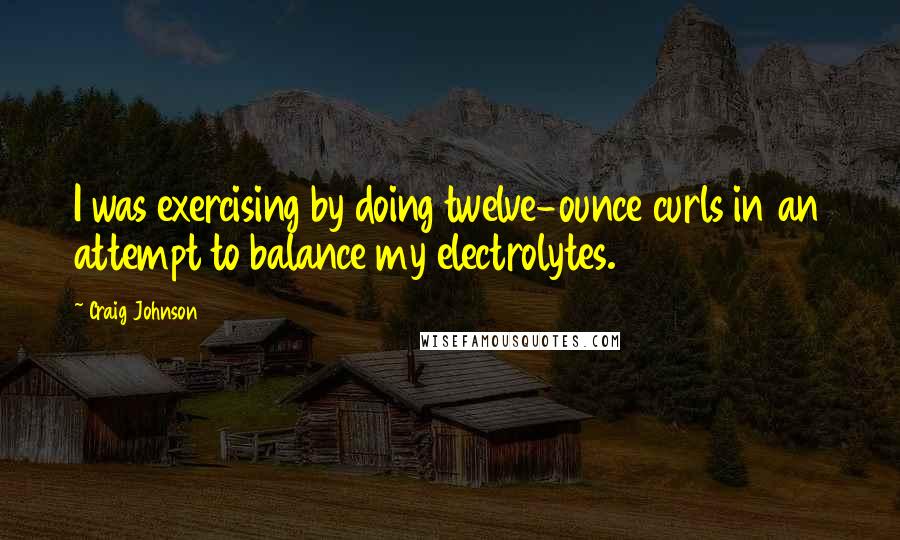 Craig Johnson Quotes: I was exercising by doing twelve-ounce curls in an attempt to balance my electrolytes.