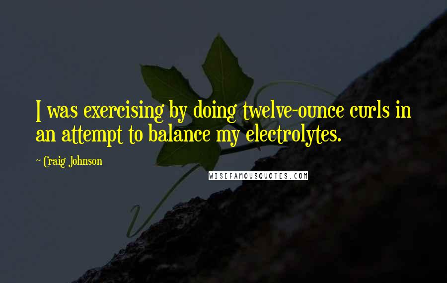 Craig Johnson Quotes: I was exercising by doing twelve-ounce curls in an attempt to balance my electrolytes.