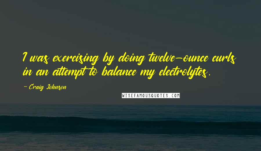 Craig Johnson Quotes: I was exercising by doing twelve-ounce curls in an attempt to balance my electrolytes.