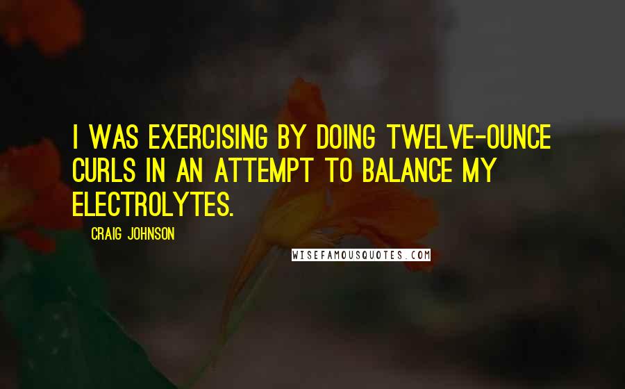 Craig Johnson Quotes: I was exercising by doing twelve-ounce curls in an attempt to balance my electrolytes.
