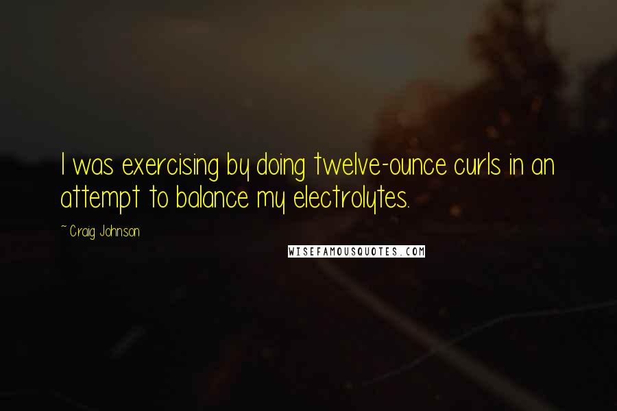 Craig Johnson Quotes: I was exercising by doing twelve-ounce curls in an attempt to balance my electrolytes.