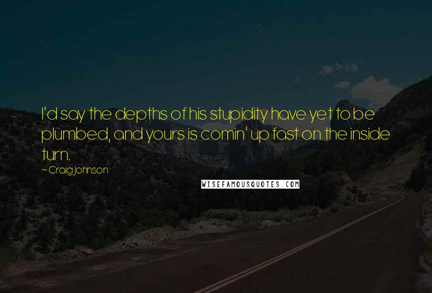 Craig Johnson Quotes: I'd say the depths of his stupidity have yet to be plumbed, and yours is comin' up fast on the inside turn.