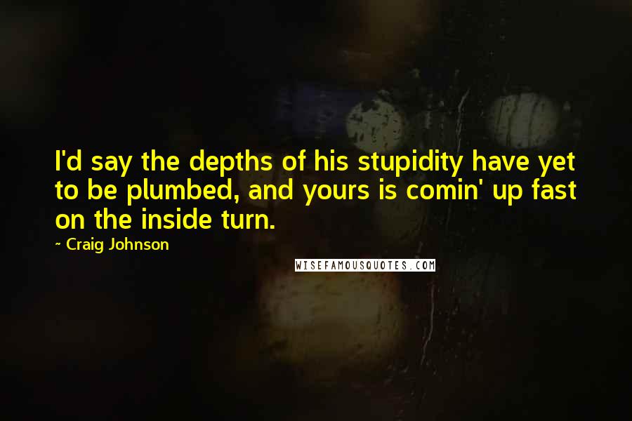 Craig Johnson Quotes: I'd say the depths of his stupidity have yet to be plumbed, and yours is comin' up fast on the inside turn.