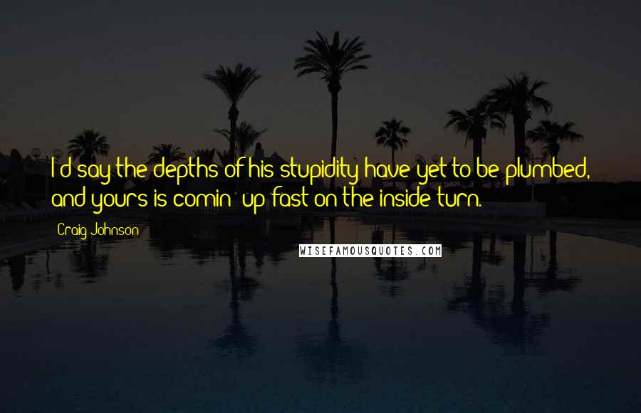 Craig Johnson Quotes: I'd say the depths of his stupidity have yet to be plumbed, and yours is comin' up fast on the inside turn.