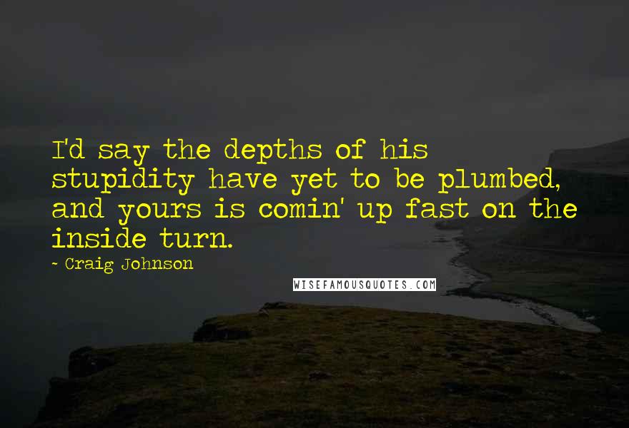 Craig Johnson Quotes: I'd say the depths of his stupidity have yet to be plumbed, and yours is comin' up fast on the inside turn.