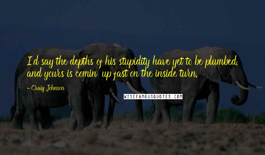Craig Johnson Quotes: I'd say the depths of his stupidity have yet to be plumbed, and yours is comin' up fast on the inside turn.