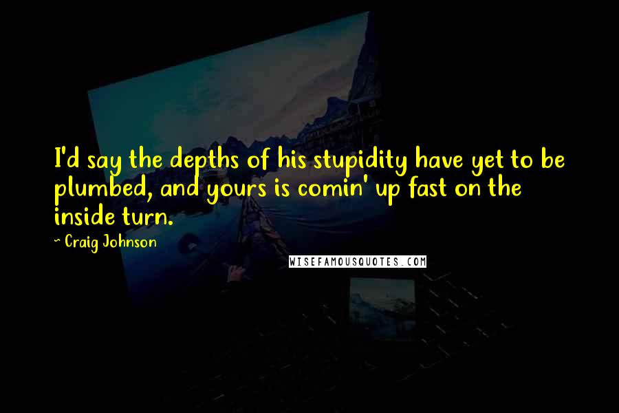 Craig Johnson Quotes: I'd say the depths of his stupidity have yet to be plumbed, and yours is comin' up fast on the inside turn.