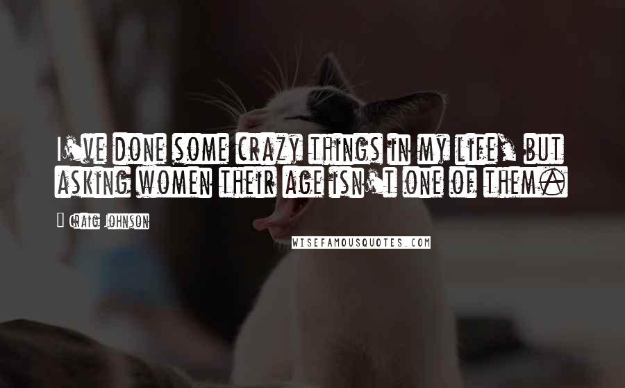 Craig Johnson Quotes: I've done some crazy things in my life, but asking women their age isn't one of them.