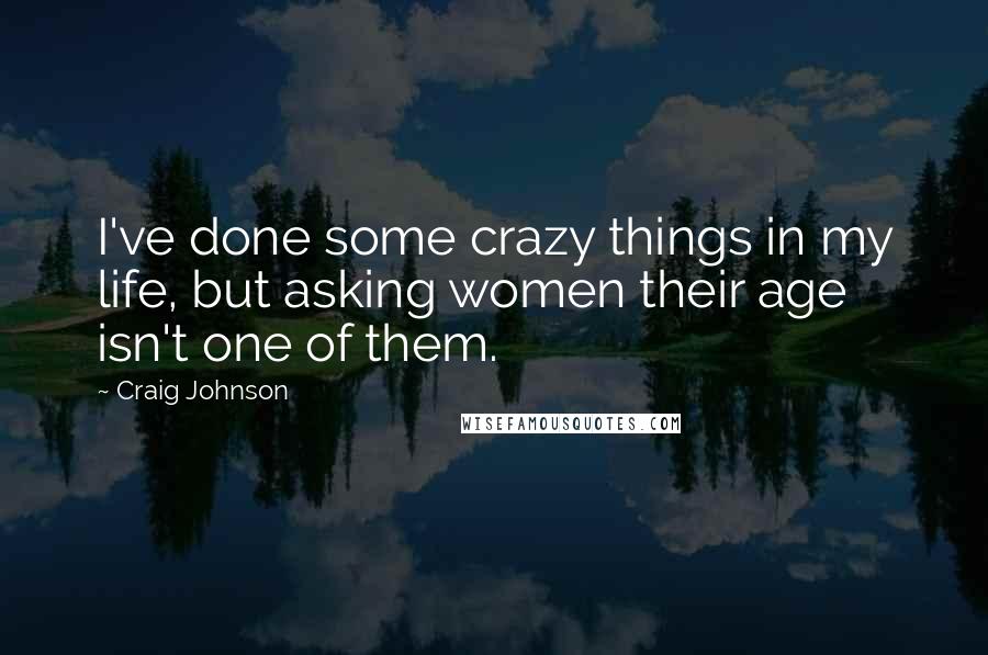 Craig Johnson Quotes: I've done some crazy things in my life, but asking women their age isn't one of them.