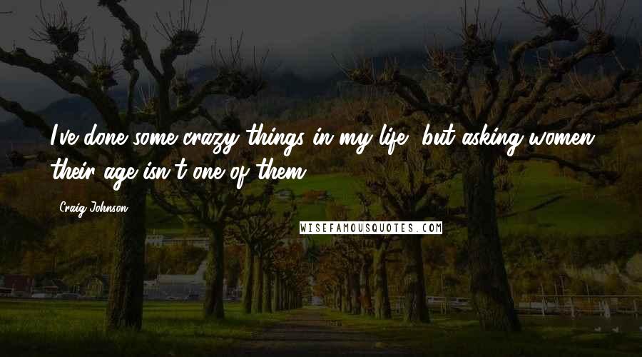 Craig Johnson Quotes: I've done some crazy things in my life, but asking women their age isn't one of them.