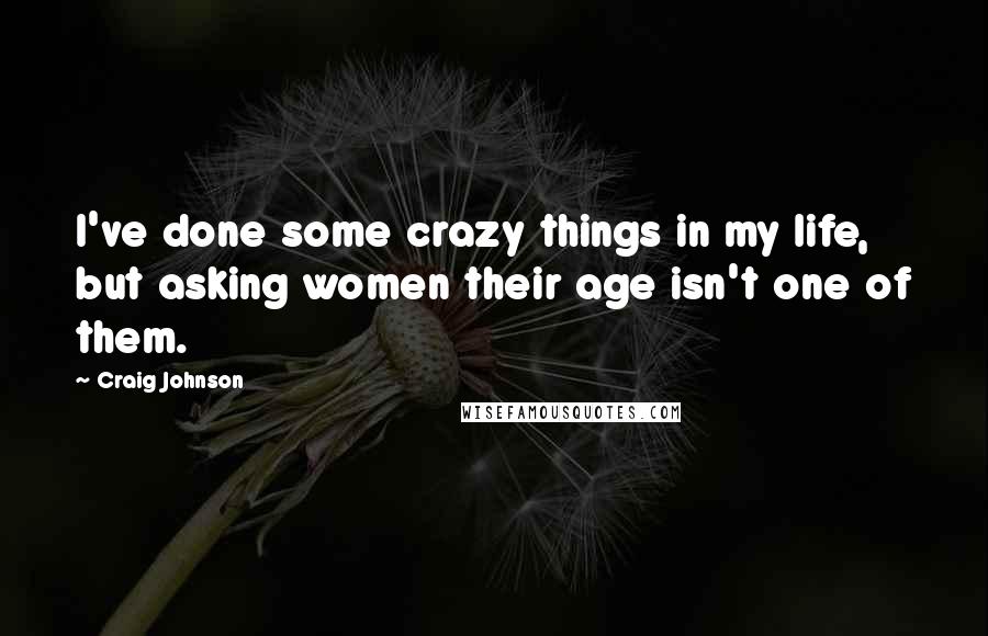 Craig Johnson Quotes: I've done some crazy things in my life, but asking women their age isn't one of them.