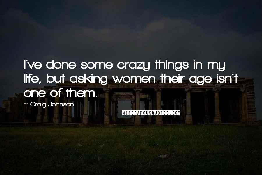 Craig Johnson Quotes: I've done some crazy things in my life, but asking women their age isn't one of them.