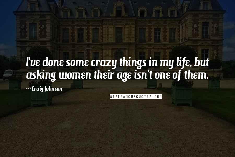 Craig Johnson Quotes: I've done some crazy things in my life, but asking women their age isn't one of them.