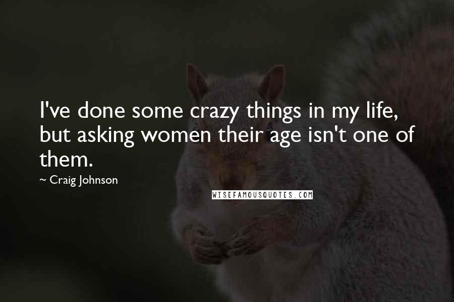 Craig Johnson Quotes: I've done some crazy things in my life, but asking women their age isn't one of them.