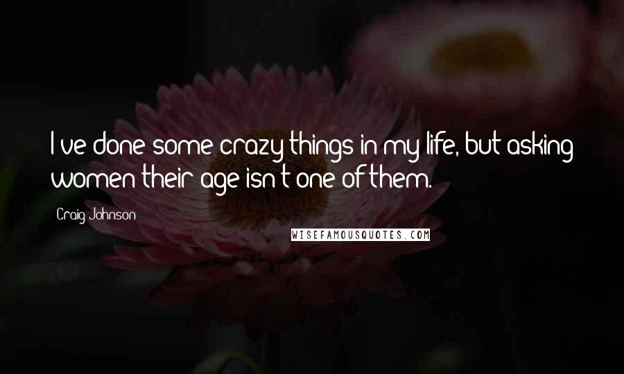 Craig Johnson Quotes: I've done some crazy things in my life, but asking women their age isn't one of them.