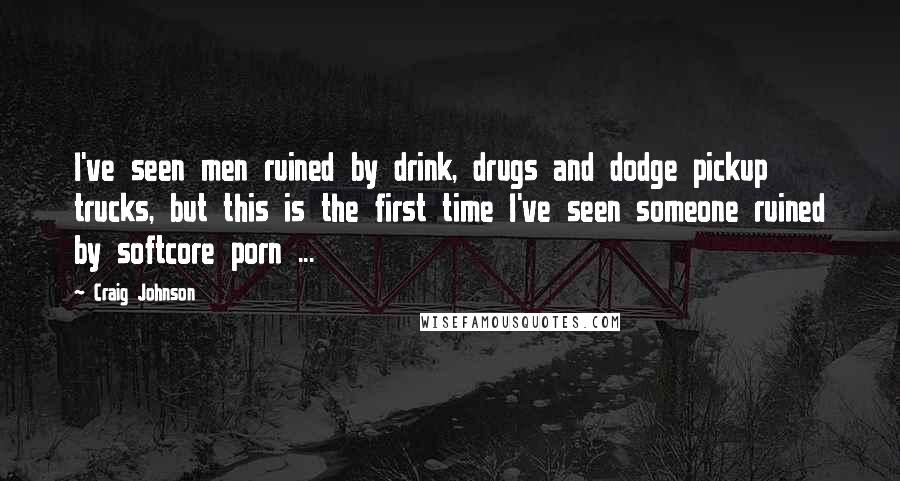 Craig Johnson Quotes: I've seen men ruined by drink, drugs and dodge pickup trucks, but this is the first time I've seen someone ruined by softcore porn ...