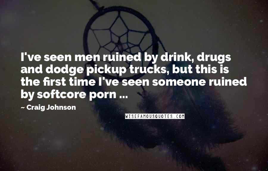 Craig Johnson Quotes: I've seen men ruined by drink, drugs and dodge pickup trucks, but this is the first time I've seen someone ruined by softcore porn ...