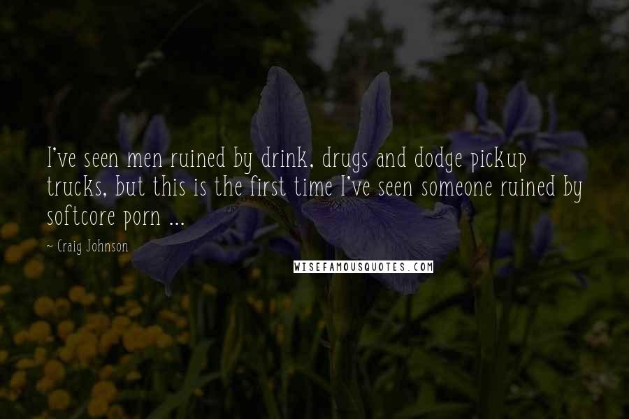 Craig Johnson Quotes: I've seen men ruined by drink, drugs and dodge pickup trucks, but this is the first time I've seen someone ruined by softcore porn ...