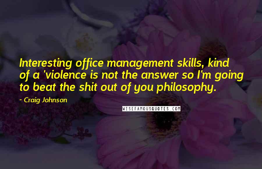 Craig Johnson Quotes: Interesting office management skills, kind of a 'violence is not the answer so I'm going to beat the shit out of you philosophy.