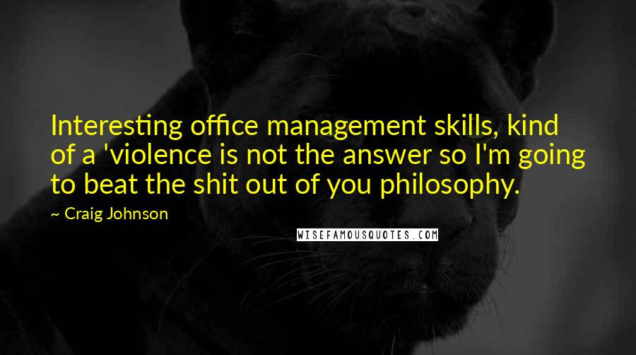 Craig Johnson Quotes: Interesting office management skills, kind of a 'violence is not the answer so I'm going to beat the shit out of you philosophy.