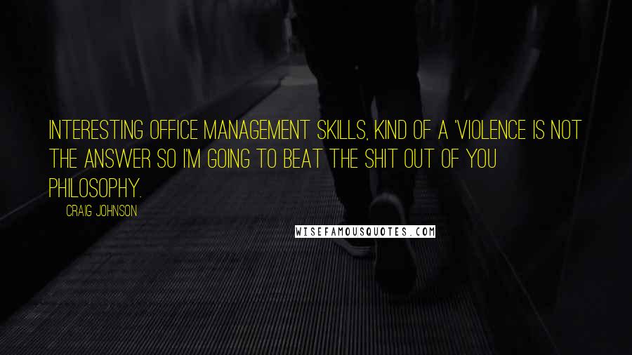 Craig Johnson Quotes: Interesting office management skills, kind of a 'violence is not the answer so I'm going to beat the shit out of you philosophy.