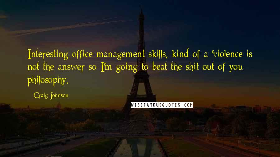 Craig Johnson Quotes: Interesting office management skills, kind of a 'violence is not the answer so I'm going to beat the shit out of you philosophy.