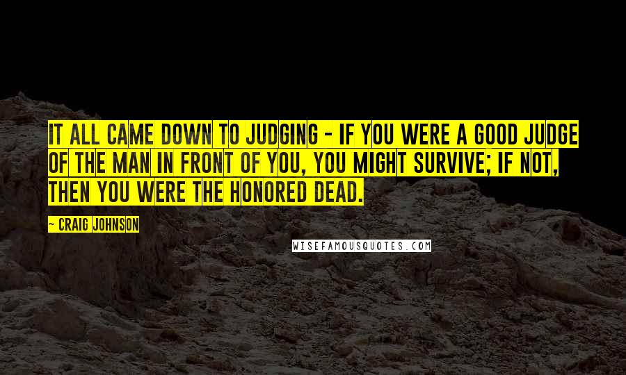 Craig Johnson Quotes: It all came down to judging - if you were a good judge of the man in front of you, you might survive; if not, then you were the honored dead.