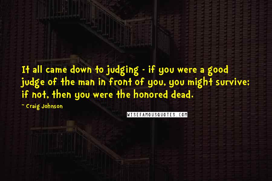 Craig Johnson Quotes: It all came down to judging - if you were a good judge of the man in front of you, you might survive; if not, then you were the honored dead.