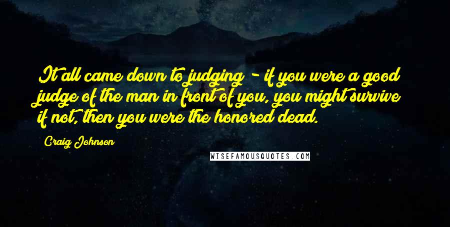 Craig Johnson Quotes: It all came down to judging - if you were a good judge of the man in front of you, you might survive; if not, then you were the honored dead.