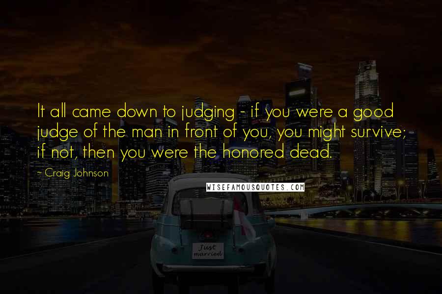 Craig Johnson Quotes: It all came down to judging - if you were a good judge of the man in front of you, you might survive; if not, then you were the honored dead.