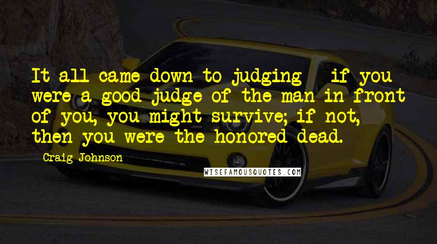 Craig Johnson Quotes: It all came down to judging - if you were a good judge of the man in front of you, you might survive; if not, then you were the honored dead.