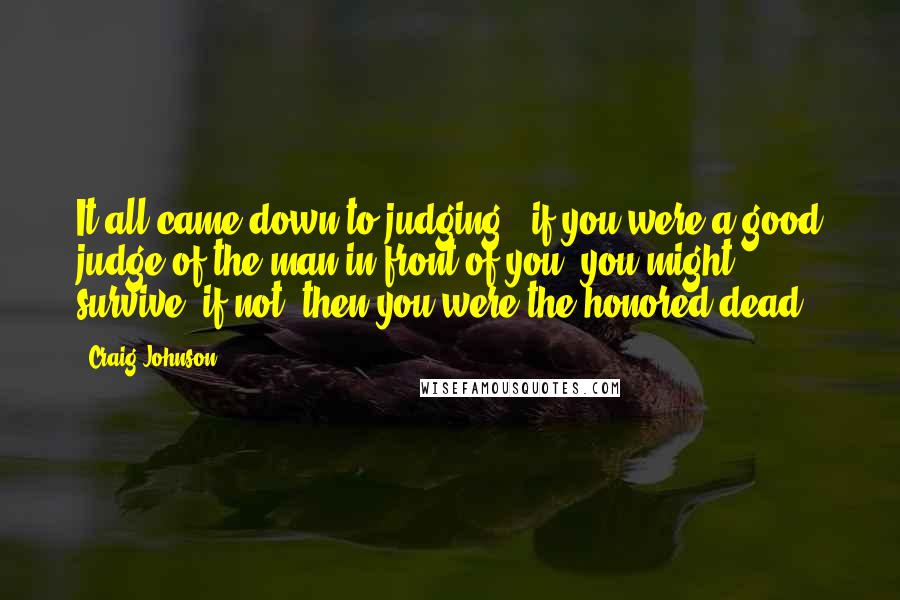 Craig Johnson Quotes: It all came down to judging - if you were a good judge of the man in front of you, you might survive; if not, then you were the honored dead.