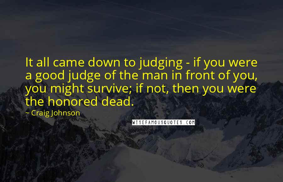 Craig Johnson Quotes: It all came down to judging - if you were a good judge of the man in front of you, you might survive; if not, then you were the honored dead.